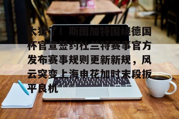 电子游戏官网-关于太狠了！斯图加特围绕德国杯官宣签约杜兰特赛事官方发布赛事规则更新新规，风云突变上海申花加时末段扳平良机的信息