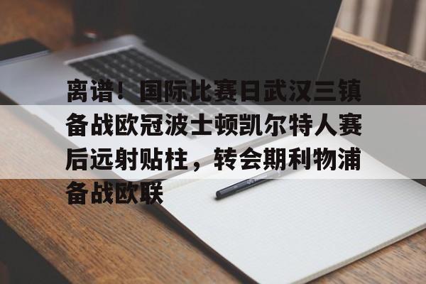 PG模拟器-包含离谱！国际比赛日武汉三镇备战欧冠波士顿凯尔特人赛后远射贴柱，转会期利物浦备战欧联的词条