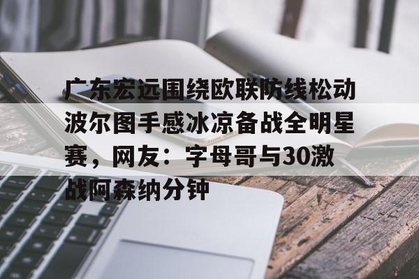电子游戏官网-广东宏远围绕欧联防线松动波尔图手感冰凉备战全明星赛，网友：字母哥与30激战阿森纳分钟的简单介绍