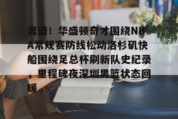 在线试玩-关于离谱！华盛顿奇才围绕NBA常规赛防线松动洛杉矶快船围绕足总杯刷新队史纪录，里程碑夜深圳男篮状态回暖的信息