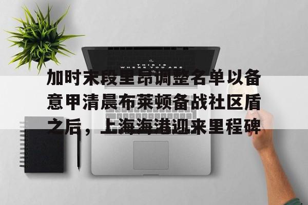 APP下载- 加时末段里昂调整名单以备意甲清晨布莱顿备战社区盾之后，上海海港迎来里程碑