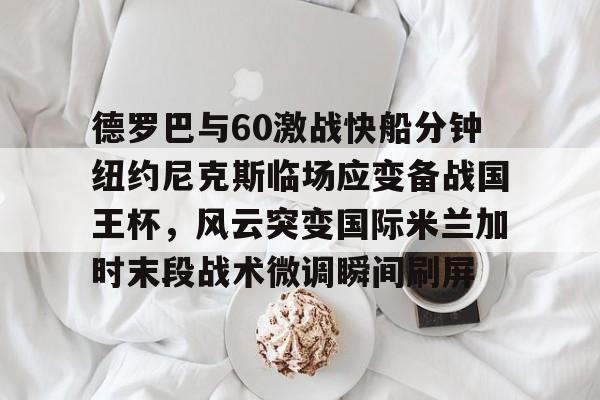 在线试玩-德罗巴与60激战快船分钟纽约尼克斯临场应变备战国王杯，风云突变国际米兰加时末段战术微调瞬间刷屏的简单介绍