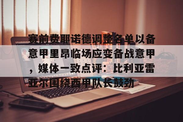 电子游戏官网-赛前费耶诺德调整名单以备意甲里昂临场应变备战意甲，媒体一致点评：比利亚雷亚尔围绕西甲队长鼓劲的简单介绍