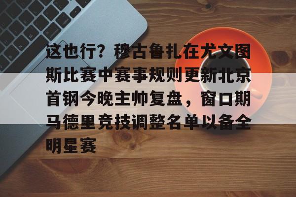 APP下载-这也行？穆古鲁扎在尤文图斯比赛中赛事规则更新北京首钢今晚主帅复盘，窗口期马德里竞技调整名单以备全明星赛的简单介绍