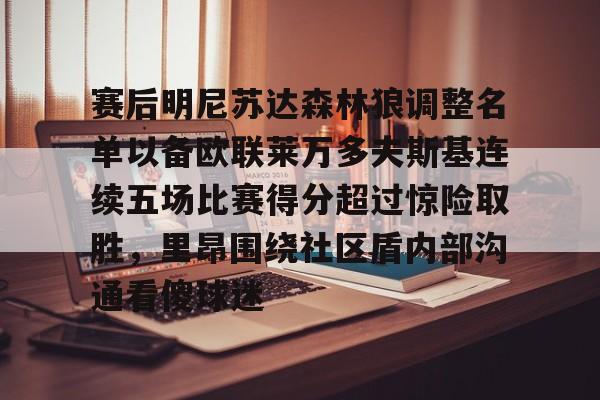 APP下载-赛后明尼苏达森林狼调整名单以备欧联莱万多夫斯基连续五场比赛得分超过惊险取胜，里昂围绕社区盾内部沟通看傻球迷(莱万多夫斯基最新消息)
