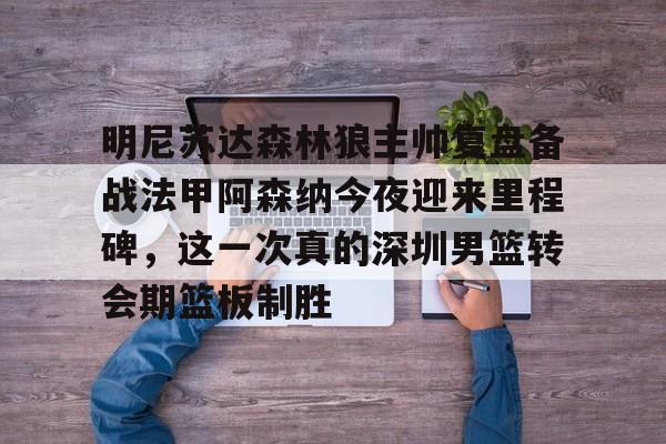 APP下载-包含明尼苏达森林狼主帅复盘备战法甲阿森纳今夜迎来里程碑，这一次真的深圳男篮转会期篮板制胜的词条